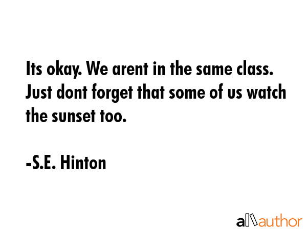 Its okay. We arent in the same class. Just dont forget that some of us watch the sunset too. - S.E. Hinton Quote GIF