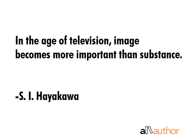 In the age of television, image becomes more important than substance. - S. I. Hayakawa Quote GIF