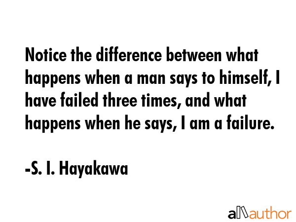 Notice the difference between what happens when a man says to himself, I have failed three times,... - S. I. Hayakawa Quote GIF