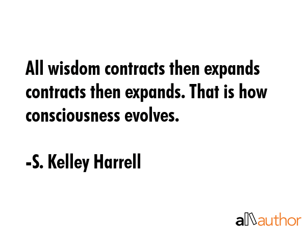 All wisdom contracts then expands contracts then expands. That is how consciousness evolves. - S. Kelley Harrell Quote GIF