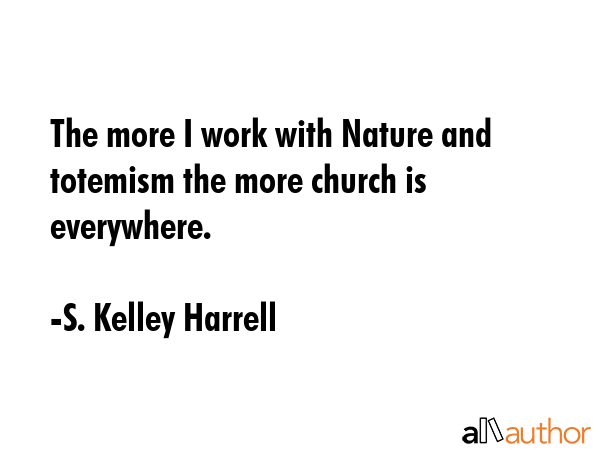 The more I work with Nature and totemism the more church is everywhere. - S. Kelley Harrell Quote GIF