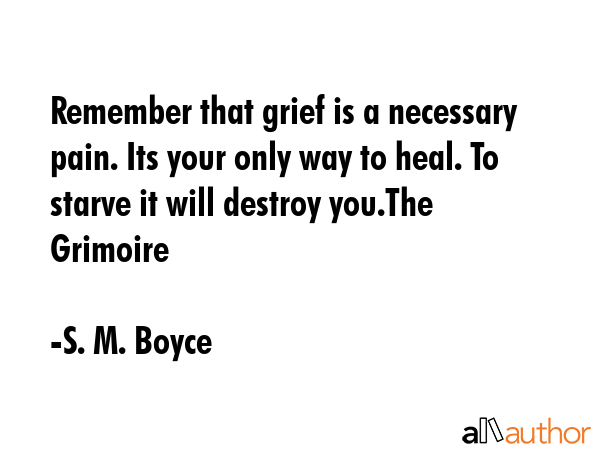 Remember that grief is a necessary pain. Its your only way to heal. To starve it will destroy... - S. M. Boyce Quote GIF