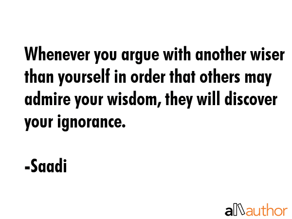 Whenever you argue with another wiser than yourself in order that others may admire your wisdom,... - Saadi Quote GIF