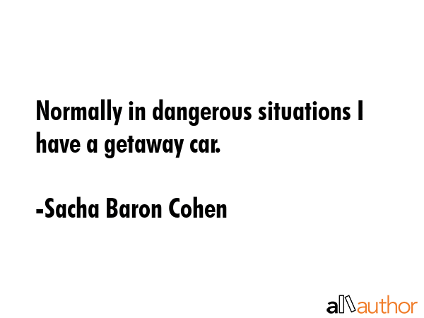 Normally in dangerous situations I have a getaway car. - Sacha Baron Cohen Quote GIF