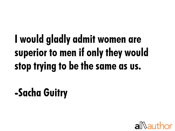 I would gladly admit women are superior to men if only they would stop trying to be the same as us. - Sacha Guitry Quote GIF