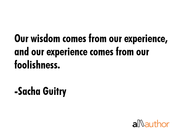 Our wisdom comes from our experience, and our experience comes from our foolishness. - Sacha Guitry Quote GIF