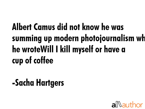 Albert Camus did not know he was summing up modern photojournalism when he wroteWill I kill myself... - Sacha Hartgers Quote GIF