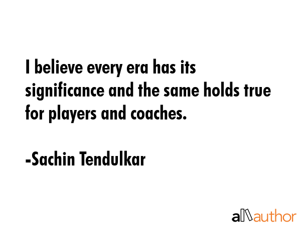 I believe every era has its significance and the same holds true for players and coaches. - Sachin Tendulkar Quote GIF