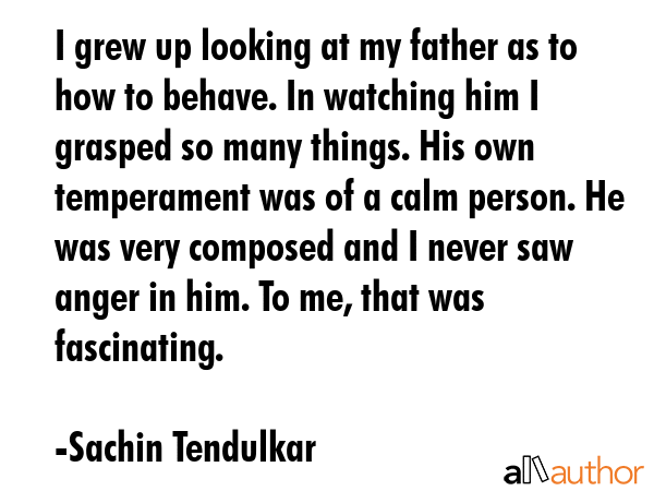 I grew up looking at my father as to how to behave. In watching him I grasped so many things. His... - Sachin Tendulkar Quote GIF
