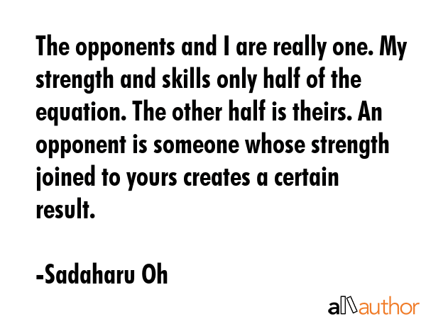 The opponents and I are really one. My strength and skills only half of the equation. The other... - Sadaharu Oh Quote GIF