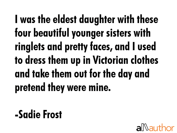 I was the eldest daughter with these four beautiful younger sisters with ringlets and pretty faces,... - Sadie Frost Quote GIF