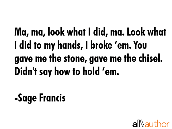Ma, ma, look what I did, ma. Look what i did to my hands, I broke ‘em. You gave me the stone,... - Sage Francis Quote GIF