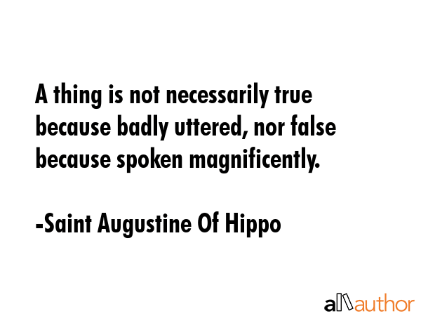 A thing is not necessarily true because badly uttered, nor false because spoken magnificently. - Saint Augustine Of Hippo Quote GIF