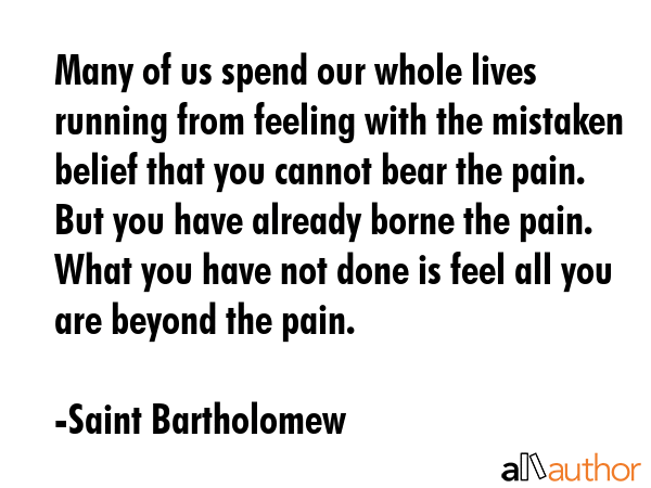 Many of us spend our whole lives running from feeling with the mistaken belief that you cannot bear... - Saint Bartholomew Quote GIF