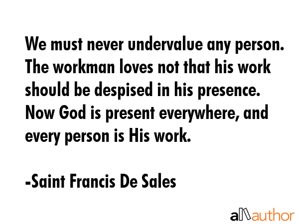 We must never undervalue any person. The workman loves not that his work should be despised in his... - Saint Francis De Sales Quote GIF