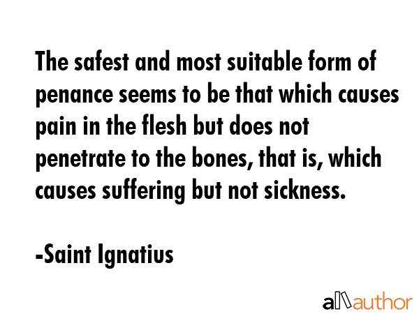 The safest and most suitable form of penance seems to be that which causes pain in the flesh but... - Saint Ignatius Quote GIF