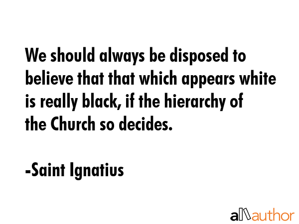 We should always be disposed to believe that that which appears white is really black, if the... - Saint Ignatius Quote GIF