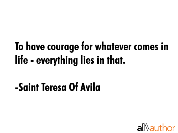To have courage for whatever comes in life - everything lies in that. - Saint Teresa Of Avila Quote GIF