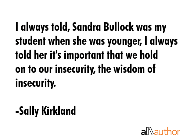 I always told, Sandra Bullock was my student when she was younger, I always told her it\