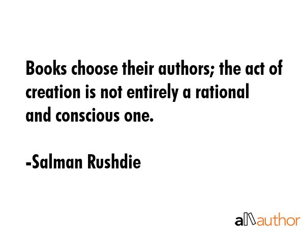 Books choose their authors; the act of creation is not entirely a rational and conscious one. - Salman Rushdie Quote GIF