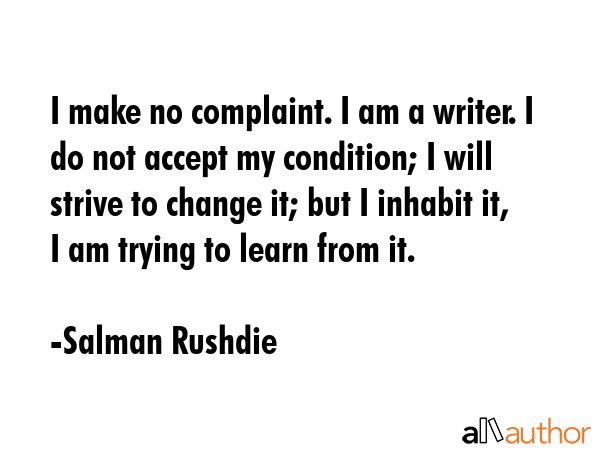 I make no complaint. I am a writer. I do not accept my condition; I will strive to change it; but I... - Salman Rushdie Quote GIF
