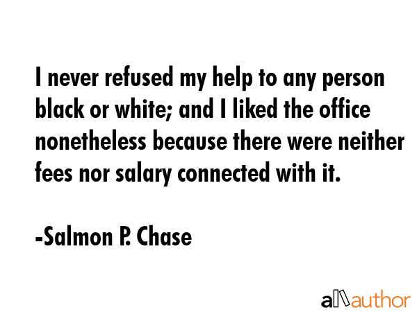 I never refused my help to any person black or white; and I liked the office nonetheless because... - Salmon P. Chase Quote GIF