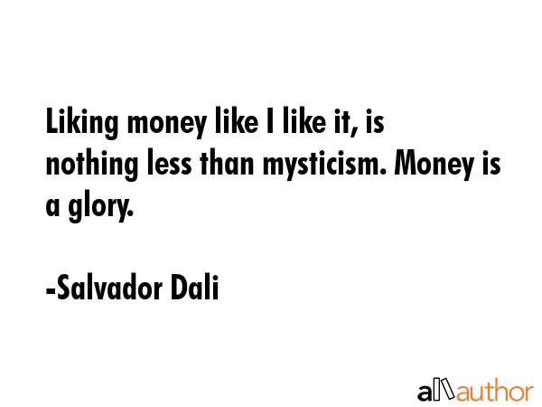 Liking money like I like it, is nothing less than mysticism. Money is a glory. - Salvador Dali Quote