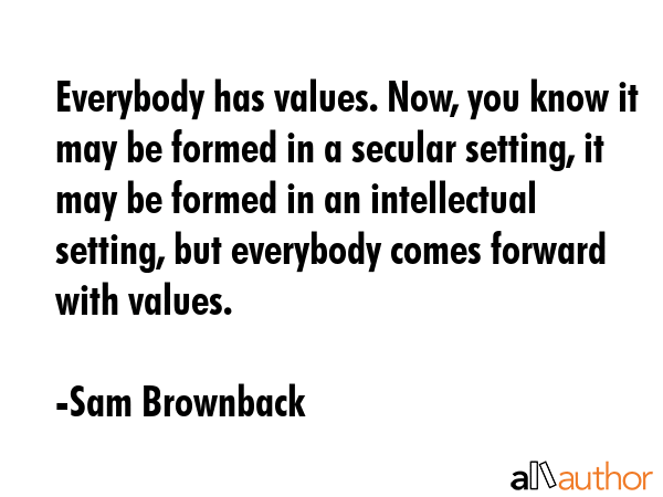 Everybody has values. Now, you know it may be formed in a secular setting, it may be formed in an... - Sam Brownback Quote GIF