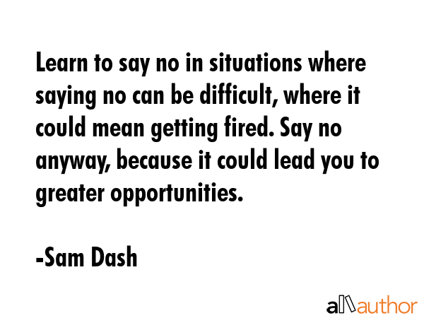 Learn to say no in situations where saying no can be difficult, where it could mean getting fired.... - Sam Dash Quote GIF