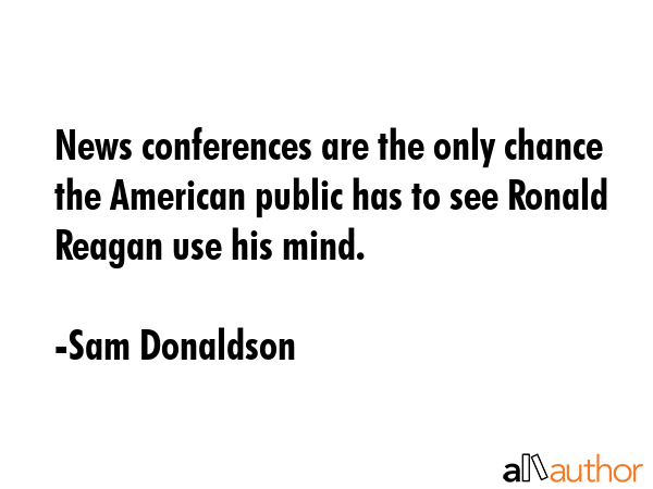 News conferences are the only chance the American public has to see Ronald Reagan use his mind. - Sam Donaldson Quote GIF