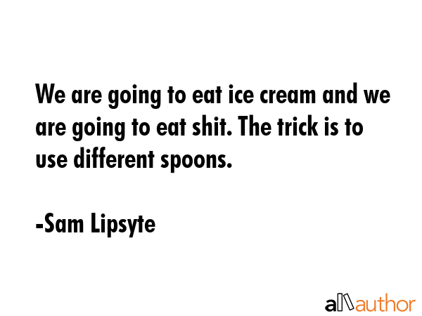 We are going to eat ice cream and we are going to eat shit. The trick is to use different spoons. - Sam Lipsyte Quote GIF
