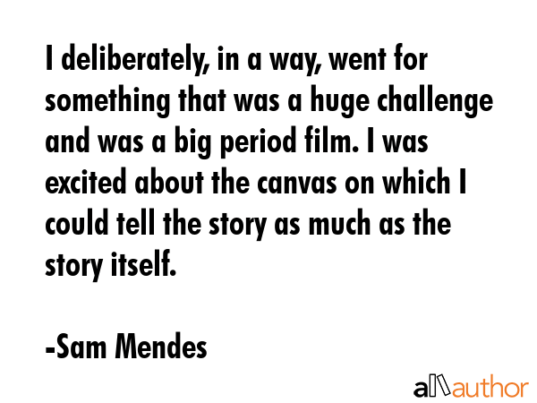 I deliberately, in a way, went for something that was a huge challenge and was a big period film. I... - Sam Mendes Quote GIF
