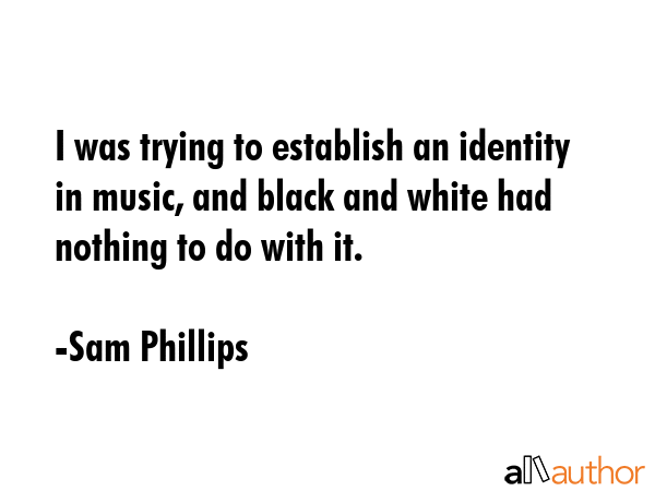 I was trying to establish an identity in music, and black and white had nothing to do with it. - Sam Phillips Quote GIF