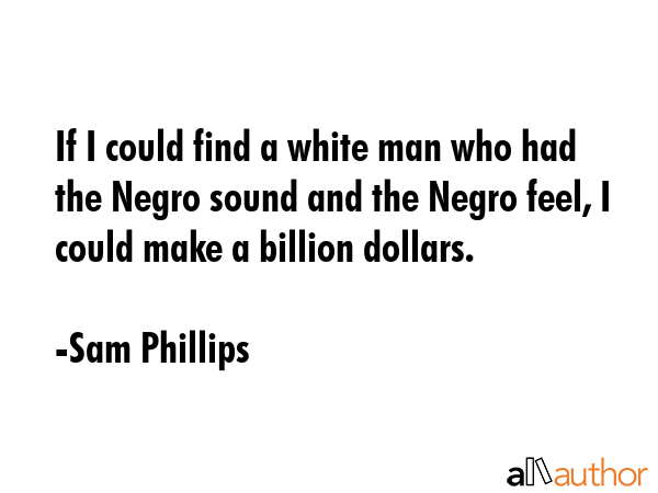 If I could find a white man who had the Negro sound and the Negro feel, I could make a billion... - Sam Phillips Quote GIF