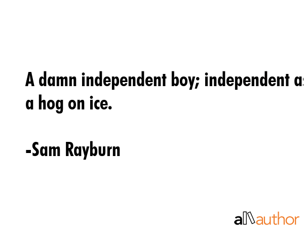 A damn independent boy; independent as a hog on ice. - Sam Rayburn Quote GIF