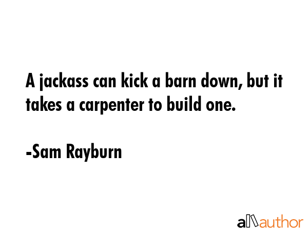 A jackass can kick a barn down, but it takes a carpenter to build one. - Sam Rayburn Quote GIF