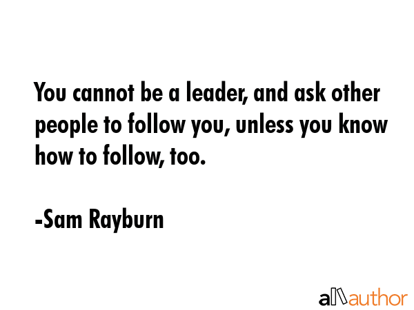 You cannot be a leader, and ask other people to follow you, unless you know how to follow, too. - Sam Rayburn Quote GIF