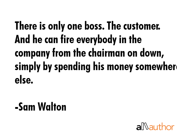 There is only one boss. The customer. And he can fire everybody in the company from the chairman on... - Sam Walton Quote GIF