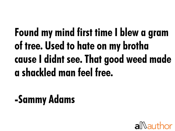 Found my mind first time I blew a gram of tree. Used to hate on my brotha cause I didnt see. That good weed made a shackled man feel free. - Sammy Adams Quote