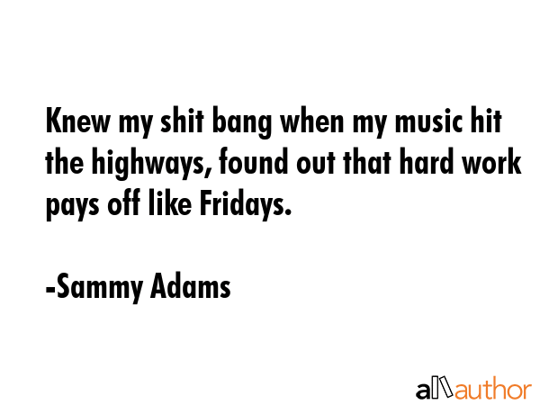 Knew my shit bang when my music hit the highways, found out that hard work pays off like Fridays. - Sammy Adams Quote GIF