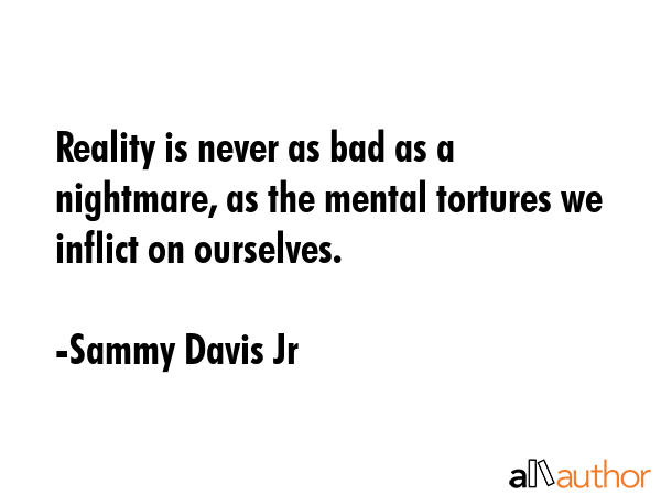 Reality is never as bad as a nightmare, as the mental tortures we inflict on ourselves. - Sammy Davis Jr Quote GIF