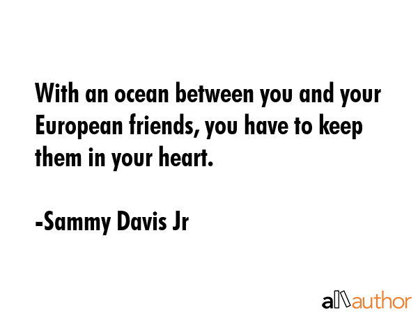 With an ocean between you and your European friends, you have to keep them in your heart. - Sammy Davis Jr Quote
