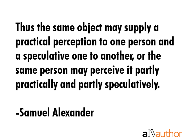 Thus the same object may supply a practical perception to one person and a speculative one to... - Samuel Alexander Quote GIF
