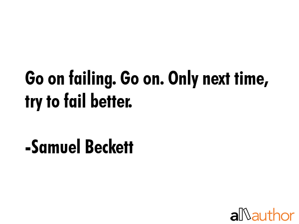 Go on failing. Go on. Only next time, try to fail better. - Samuel Beckett Quote