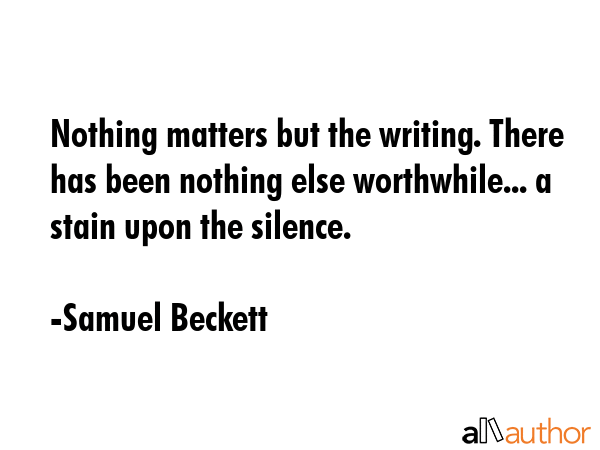 Nothing matters but the writing. There has been nothing else worthwhile... a stain upon the silence. - Samuel Beckett Quote