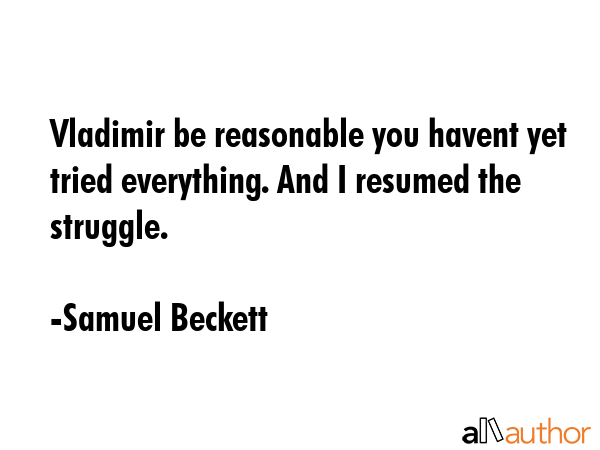 Vladimir be reasonable you havent yet tried everything. And I resumed the struggle. - Samuel Beckett Quote
