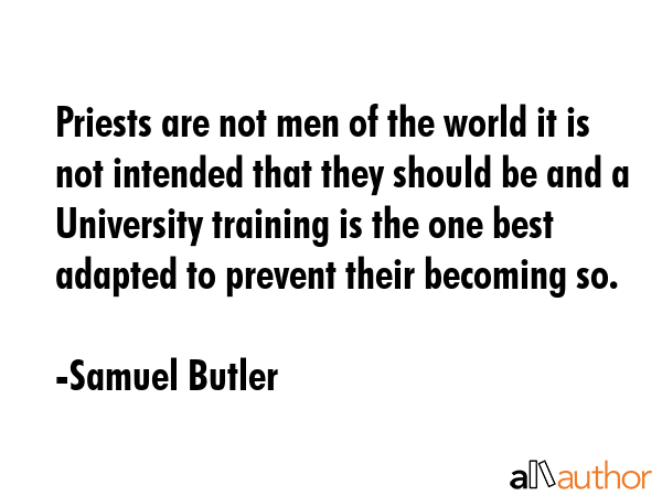 Priests are not men of the world it is not intended that they should be and a University training is the one best adapted to prevent their becoming so. - Samuel Butler Quote