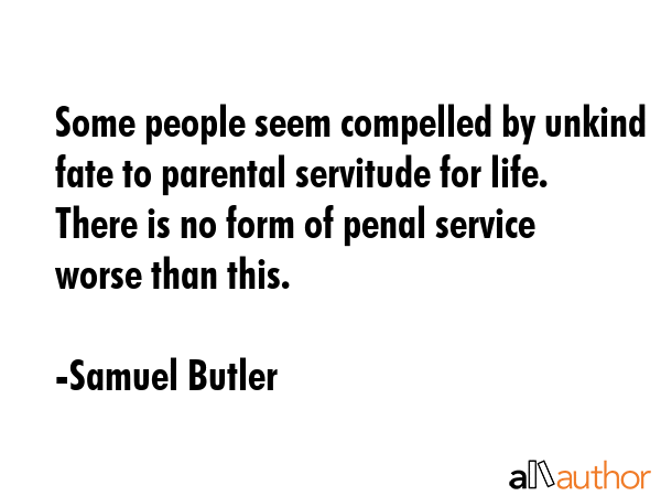 Some people seem compelled by unkind fate to parental servitude for life. There is no form of penal service worse than this. - Samuel Butler Quote