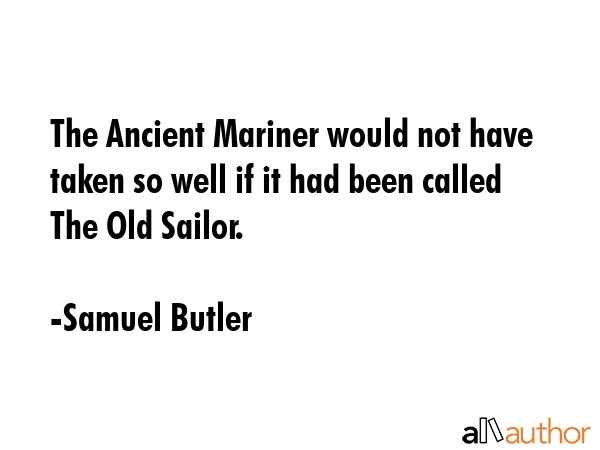 The Ancient Mariner would not have taken so well if it had been called The Old Sailor. - Samuel Butler Quote