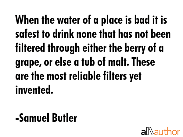 When the water of a place is bad it is safest to drink none that has not been filtered through either the berry of a grape, or else a tub of malt. These are the most reliable filters yet invented. - Samuel Butler Quote